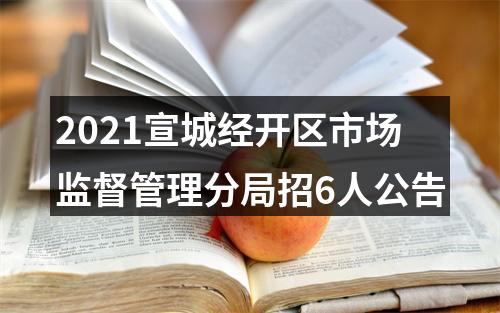 2021宣城经开区市场监督管理分局招6人公告 图片