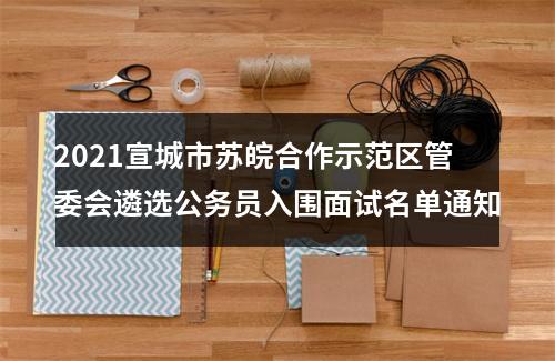 2021宣城市苏皖合作示范区管委会遴选公务员入围面试名单通知 图片