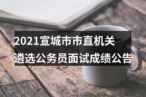 2021宣城市市直机关遴选公务员面试成绩公告 图片