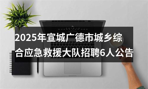 2025年宣城广德市城乡综合应急救援大队招聘6人公告 图片